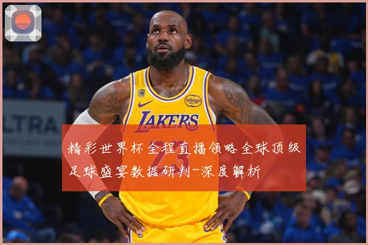 精彩世界杯全程直播领略全球顶级足球盛宴数据研判-深度解析