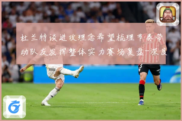 杜兰特谈进攻理念希望梳理节奏带动队友发挥整体实力赛场复盘-深度解析