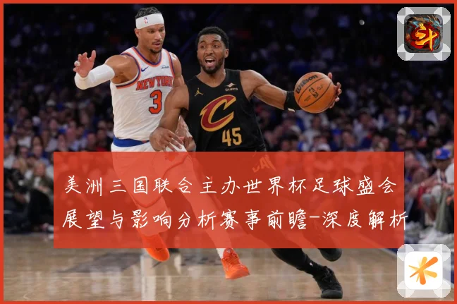 美洲三国联合主办世界杯足球盛会展望与影响分析赛事前瞻-深度解析