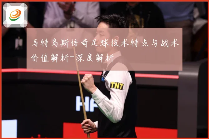 马特乌斯传奇足球技术特点与战术价值解析-深度解析