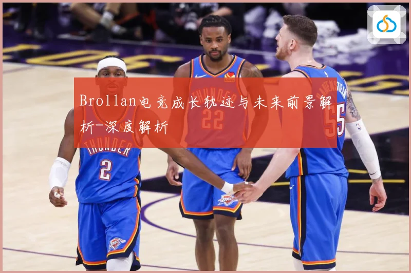 Brollan电竞成长轨迹与未来前景解析-深度解析