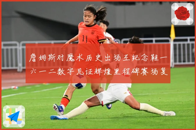 詹姆斯对魔术历史出场王纪念鞋一六一二数字见证辉煌里程碑赛场复盘-深度解析