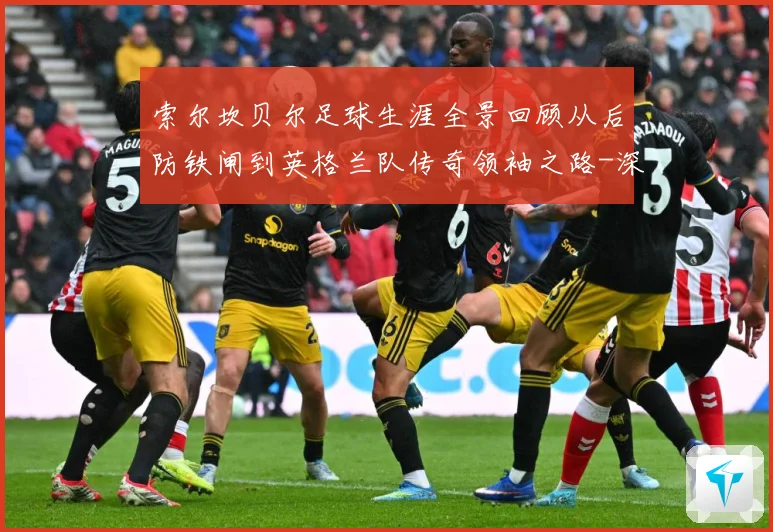 索尔坎贝尔足球生涯全景回顾从后防铁闸到英格兰队传奇领袖之路-深度解析