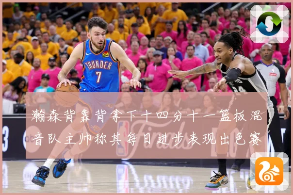 瀚森背靠背拿下十四分十一篮板混音队主帅称其每日进步表现出色赛场复盘-深度解析