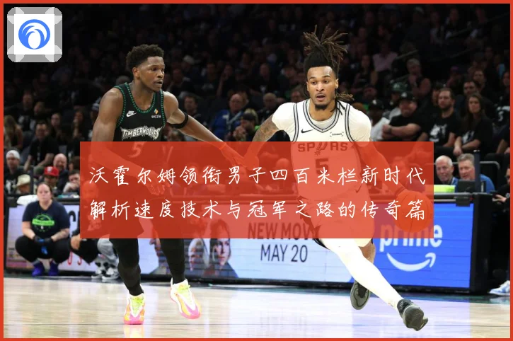 沃霍尔姆领衔男子四百米栏新时代解析速度技术与冠军之路的传奇篇章-深度解析