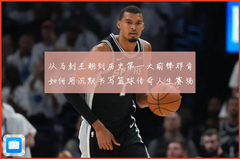 从马刺王朝到历史第一大前锋邓肯如何用沉默书写篮球传奇人生赛场复盘-深度解析