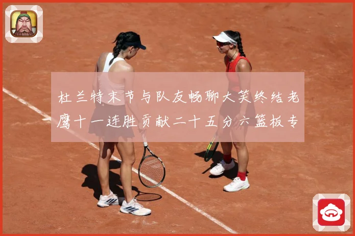 杜兰特末节与队友畅聊大笑终结老鹰十一连胜贡献二十五分六篮板专题观察-深度解析
