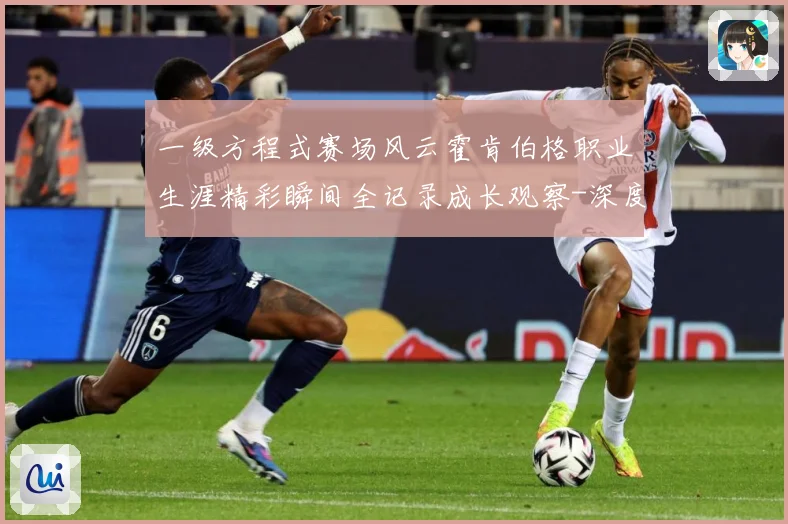 一级方程式赛场风云霍肯伯格职业生涯精彩瞬间全记录成长观察-深度解析
