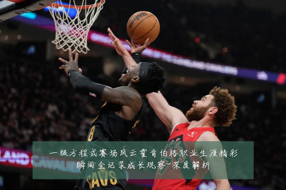 一级方程式赛场风云霍肯伯格职业生涯精彩瞬间全记录成长观察-深度解析
