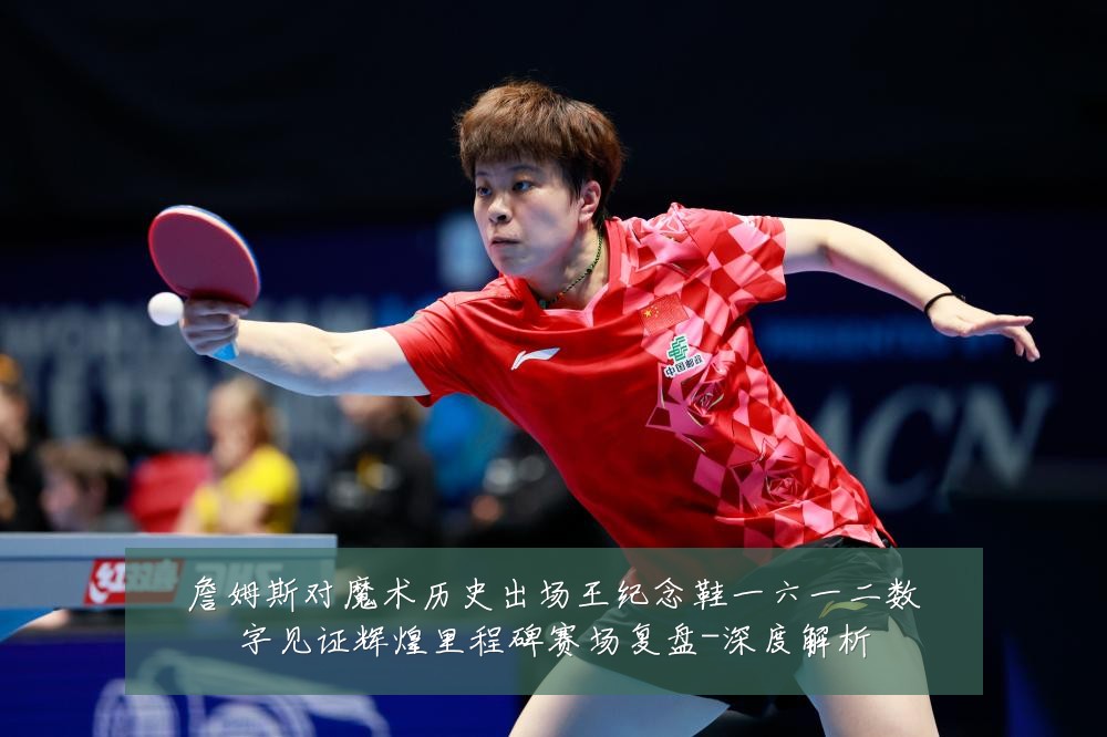 詹姆斯对魔术历史出场王纪念鞋一六一二数字见证辉煌里程碑赛场复盘-深度解析