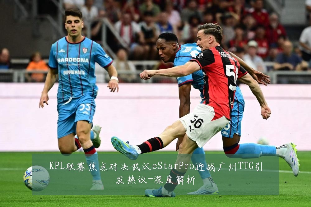 KPL联赛焦点对决武汉eStarPro迎战广州TTG引发热议-深度解析