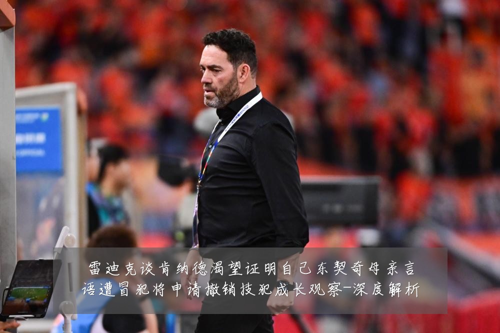 雷迪克谈肯纳德渴望证明自己东契奇母亲言语遭冒犯将申请撤销技犯成长观察-深度解析