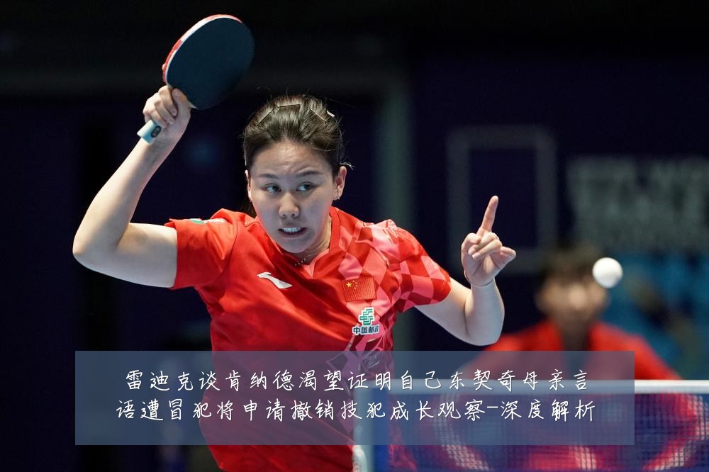 雷迪克谈肯纳德渴望证明自己东契奇母亲言语遭冒犯将申请撤销技犯成长观察-深度解析