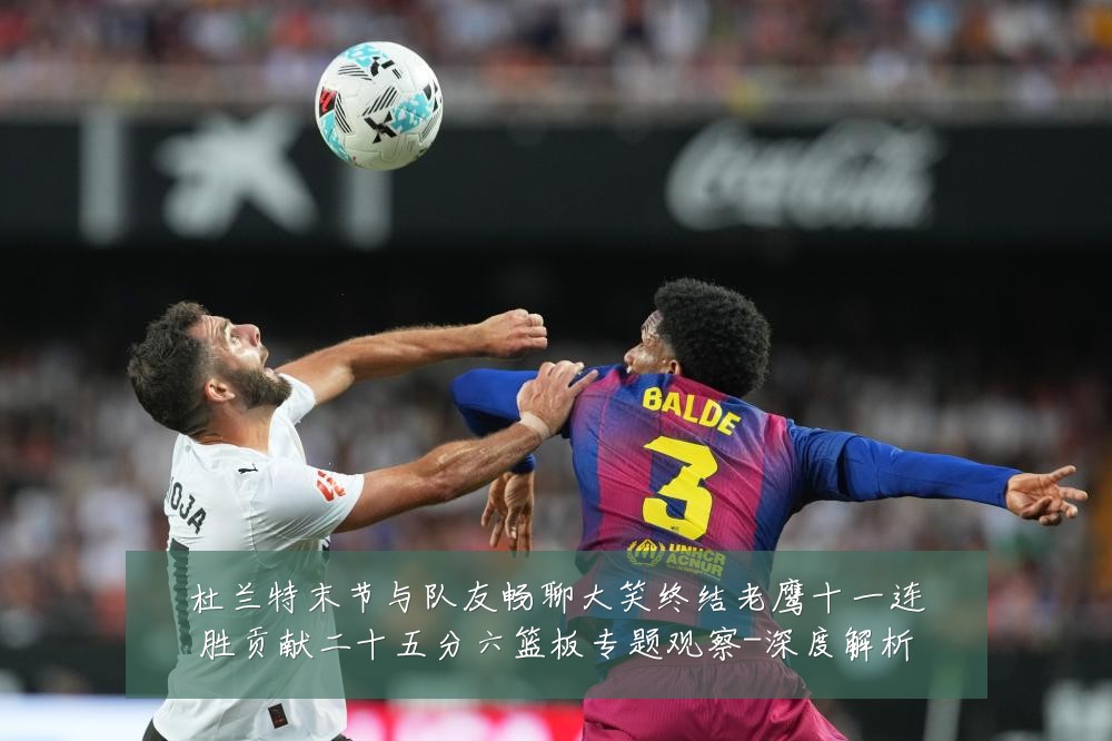 杜兰特末节与队友畅聊大笑终结老鹰十一连胜贡献二十五分六篮板专题观察-深度解析