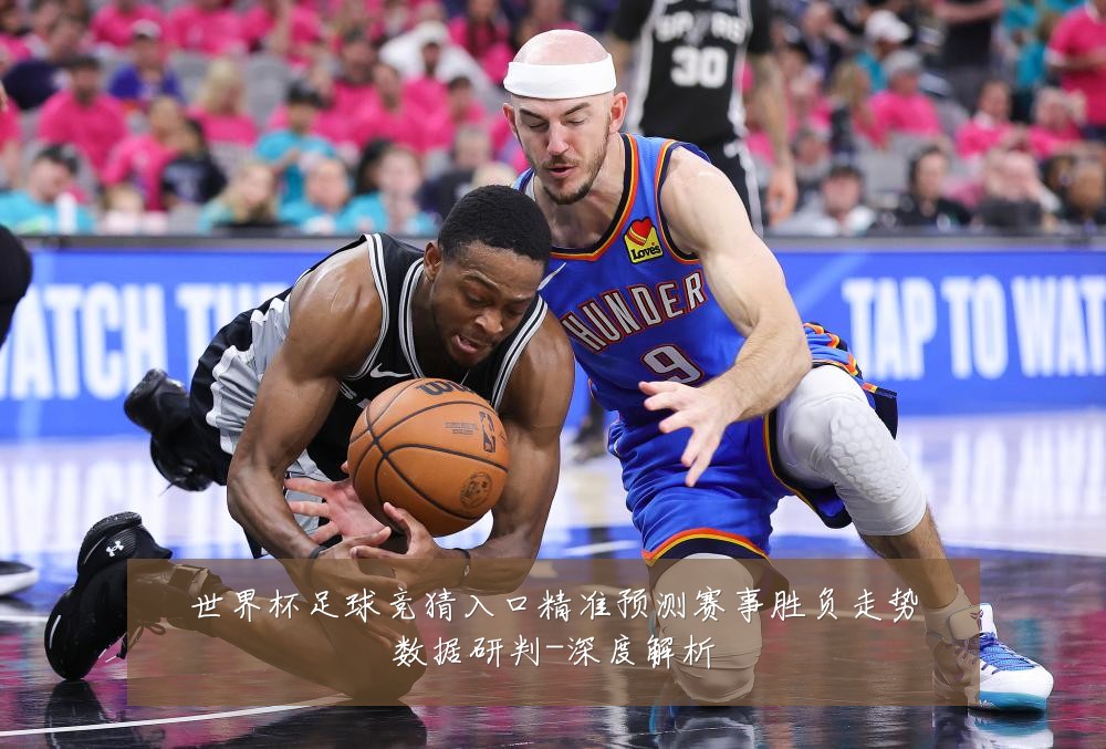 世界杯足球竞猜入口精准预测赛事胜负走势数据研判-深度解析